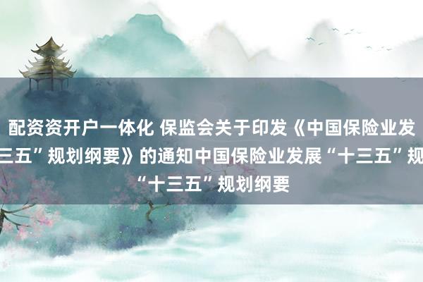 配资资开户一体化 保监会关于印发《中国保险业发展“十三五”规划纲要》的通知 中国保险业发展“十三五”规划纲要