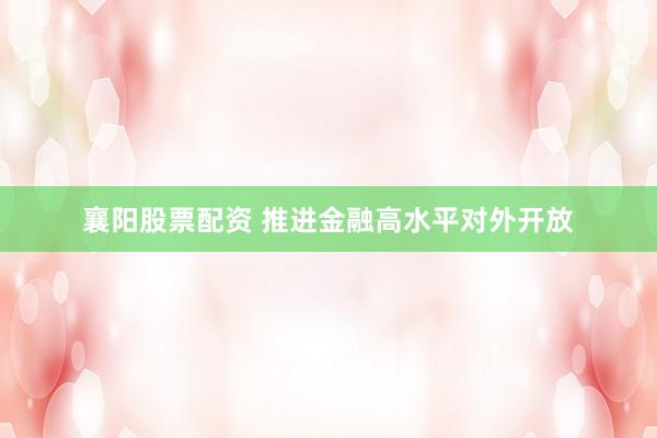 襄阳股票配资 推进金融高水平对外开放