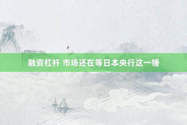 融资杠杆 市场还在等日本央行这一锤