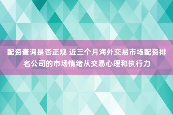 配资查询是否正规 近三个月海外交易市场配资排名公司的市场情绪从交易心理和执行力