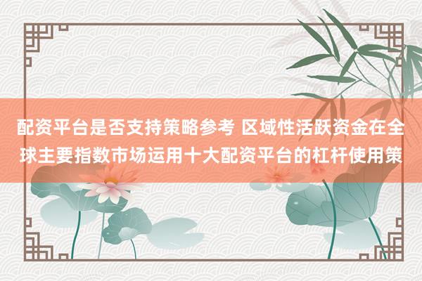 配资平台是否支持策略参考 区域性活跃资金在全球主要指数市场运用十大配资平台的杠杆使用策