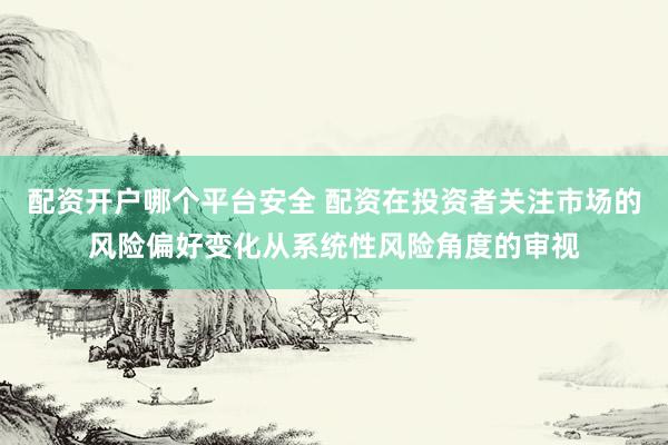 配资开户哪个平台安全 配资在投资者关注市场的风险偏好变化从系统性风险角度的审视