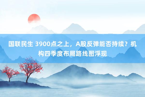 国联民生 3900点之上,A股反弹能否持续?机构四季度布局路线图浮现