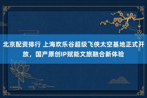 北京配资排行 上海欢乐谷超级飞侠太空基地正式开放，国产原创IP赋能文旅融合新体验