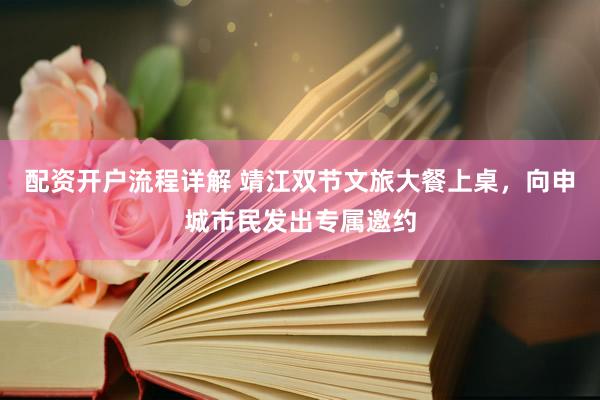 配资开户流程详解 靖江双节文旅大餐上桌，向申城市民发出专属邀约