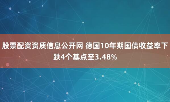 股票配资资质信息公开网 德国10年期国债收益率下跌4个基点至3.48%
