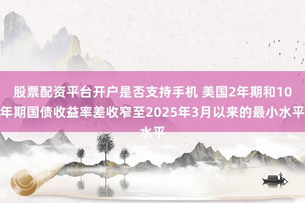 股票配资平台开户是否支持手机 美国2年期和10年期国债收益率差收窄至2025年3月以来的最小水平