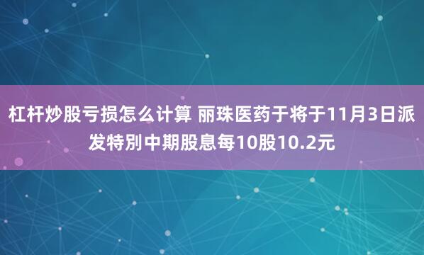 杠杆炒股亏损怎么计算 丽珠医药于将于11月3日派发特別中期股息每10股10.2元