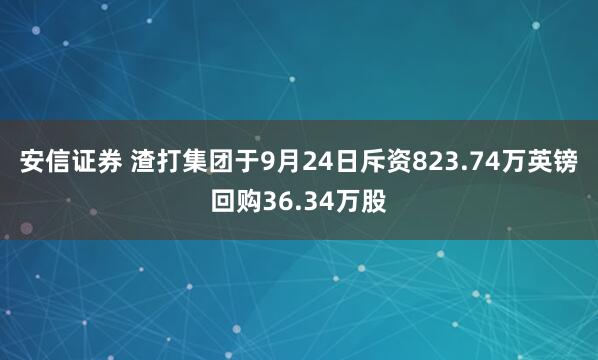 安信证券 渣打集团于9月24日斥资823.74万英镑回购36.34万股