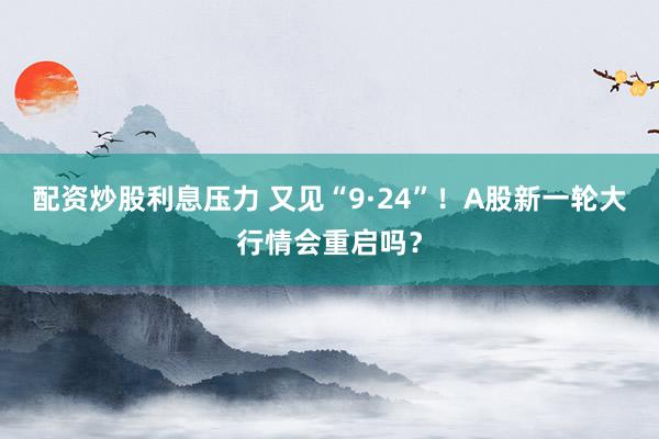 配资炒股利息压力 又见“9·24”！A股新一轮大行情会重启吗？