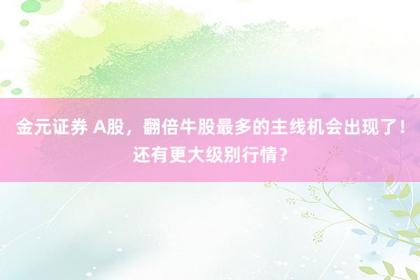 金元证券 A股，翻倍牛股最多的主线机会出现了！还有更大级别行情？