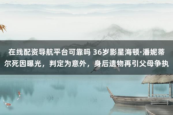 在线配资导航平台可靠吗 36岁影星海顿·潘妮蒂尔死因曝光，判定为意外，身后遗物再引父母争执