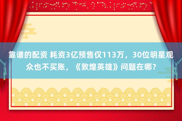 靠谱的配资 耗资3亿预售仅113万，30位明星观众也不买账，《敦煌英雄》问题在哪？