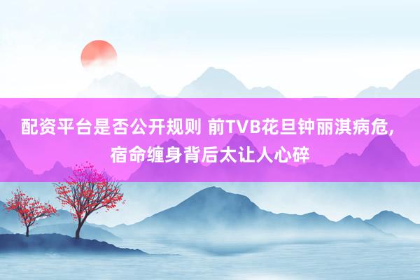 配资平台是否公开规则 前TVB花旦钟丽淇病危, 宿命缠身背后太让人心碎