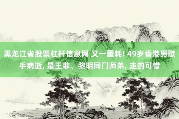 黑龙江省股票杠杆信息网 又一噩耗! 49岁香港男歌手病逝, 是王菲、黎明同门师弟, 走的可惜