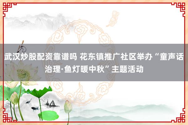 武汉炒股配资靠谱吗 花东镇推广社区举办“童声话治理·鱼灯暖中秋”主题活动