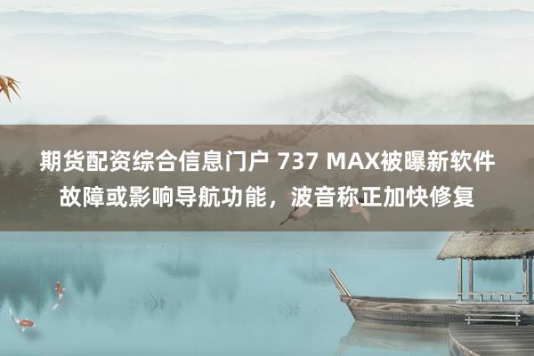 期货配资综合信息门户 737 MAX被曝新软件故障或影响导航功能，波音称正加快修复