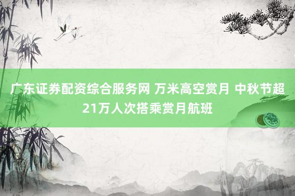 广东证券配资综合服务网 万米高空赏月 中秋节超21万人次搭乘赏月航班