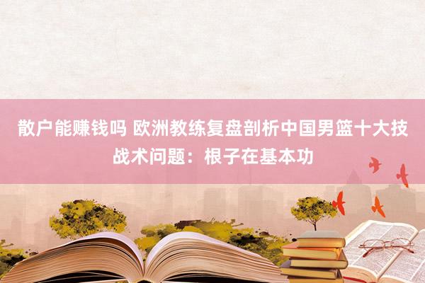 散户能赚钱吗 欧洲教练复盘剖析中国男篮十大技战术问题：根子在基本功