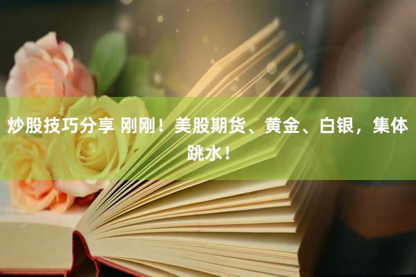 炒股技巧分享 刚刚！美股期货、黄金、白银，集体跳水！