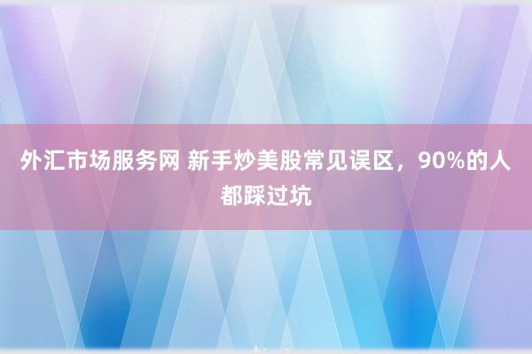 外汇市场服务网 新手炒美股常见误区，90%的人都踩过坑