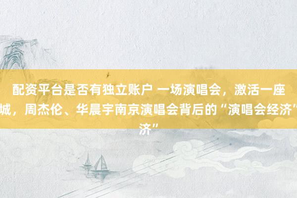 配资平台是否有独立账户 一场演唱会，激活一座城，周杰伦、华晨宇南京演唱会背后的“演唱会经济”