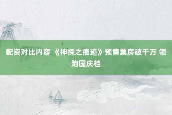 配资对比内容 《神探之痕迹》预售票房破千万 领跑国庆档