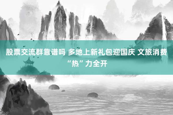 股票交流群靠谱吗 多地上新礼包迎国庆 文旅消费“热”力全开