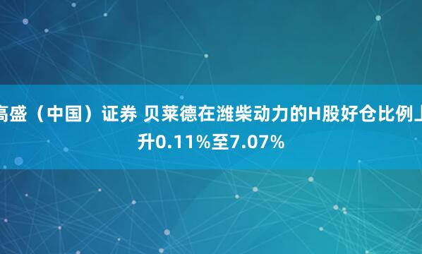 高盛（中国）证券 贝莱德在潍柴动力的H股好仓比例上升0.11%至7.07%