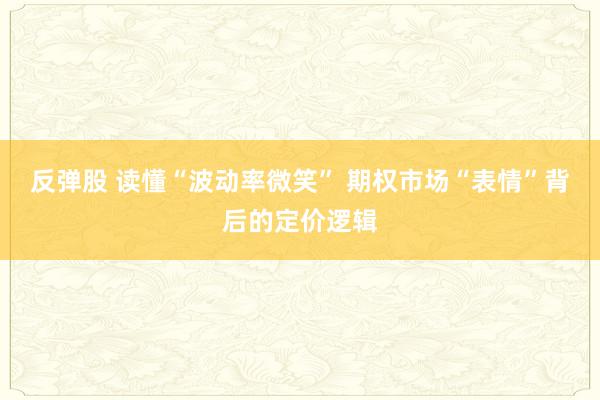 反弹股 读懂“波动率微笑” 期权市场“表情”背后的定价逻辑