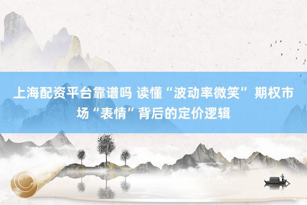 上海配资平台靠谱吗 读懂“波动率微笑” 期权市场“表情”背后的定价逻辑