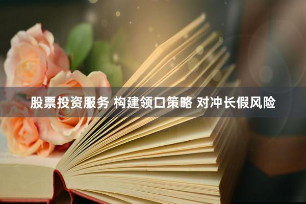 股票投资服务 构建领口策略 对冲长假风险