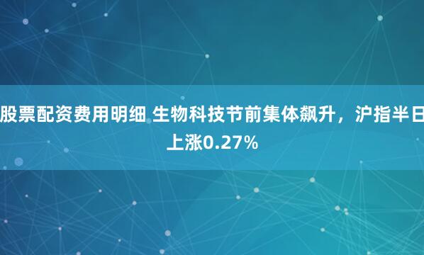 股票配资费用明细 生物科技节前集体飙升，沪指半日上涨0.27%