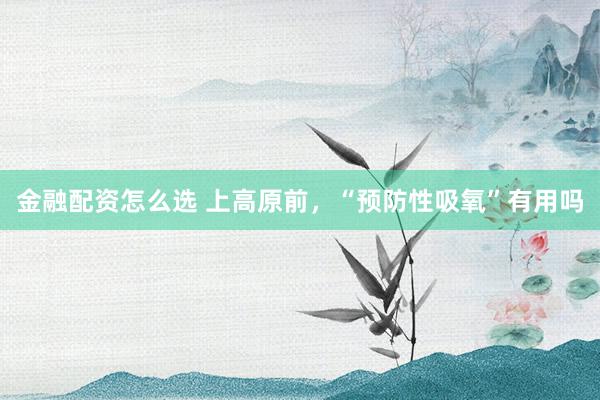 金融配资怎么选 上高原前，“预防性吸氧”有用吗