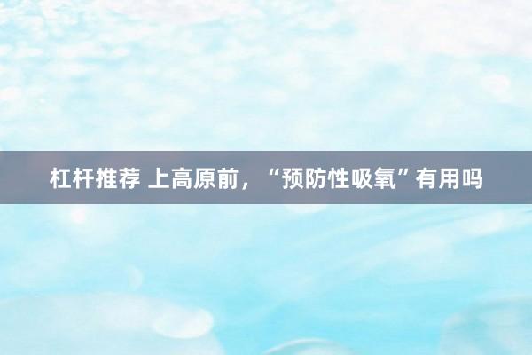 杠杆推荐 上高原前，“预防性吸氧”有用吗