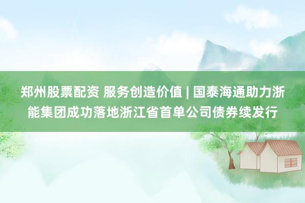郑州股票配资 服务创造价值 | 国泰海通助力浙能集团成功落地浙江省首单公司债券续发行