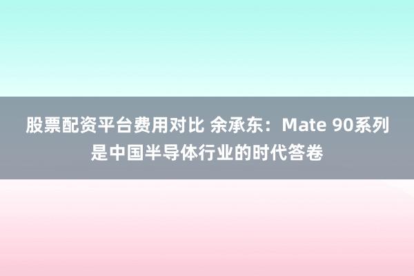 股票配资平台费用对比 余承东：Mate 90系列是中国半导体行业的时代答卷
