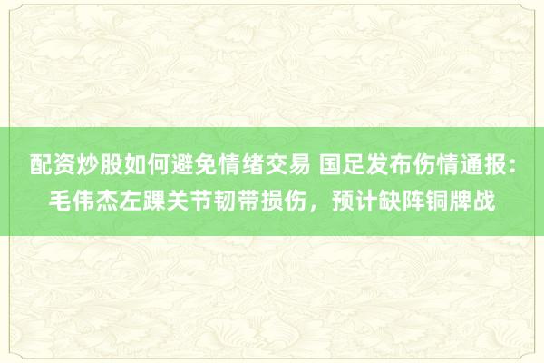 配资炒股如何避免情绪交易 国足发布伤情通报：毛伟杰左踝关节韧带损伤，预计缺阵铜牌战
