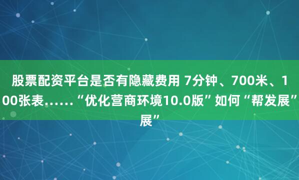 股票配资平台是否有隐藏费用 7分钟、700米、100张表……“优化营商环境10.0版”如何“帮发展”