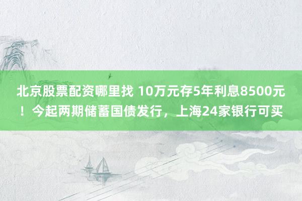 北京股票配资哪里找 10万元存5年利息8500元！今起两期储蓄国债发行，上海24家银行可买