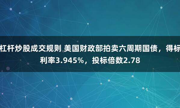 杠杆炒股成交规则 美国财政部拍卖六周期国债，得标利率3.945%，投标倍数2.78