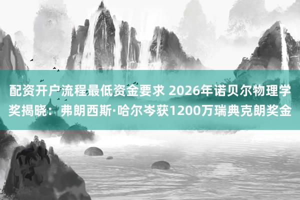 配资开户流程最低资金要求 2026年诺贝尔物理学奖揭晓：弗朗西斯·哈尔岑获1200万瑞典克朗奖金