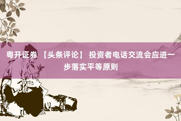 粤开证券 【头条评论】 投资者电话交流会应进一步落实平等原则