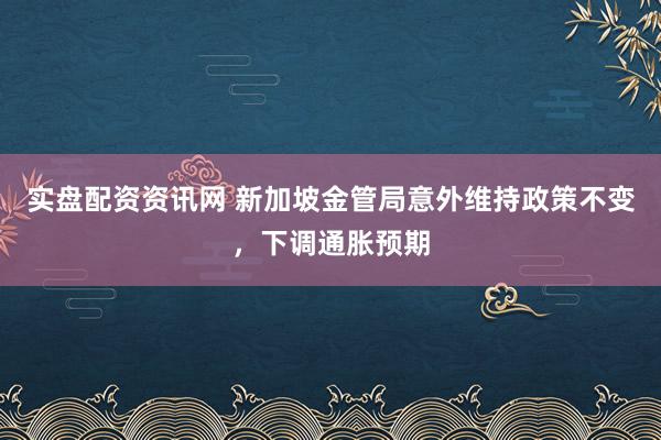 实盘配资资讯网 新加坡金管局意外维持政策不变，下调通胀预期
