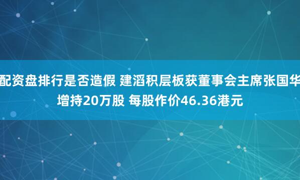 配资盘排行是否造假 建滔积层板获董事会主席张国华增持20万股 每股作价46.36港元