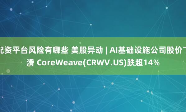 配资平台风险有哪些 美股异动 | AI基础设施公司股价下滑 CoreWeave(CRWV.US)跌超14%