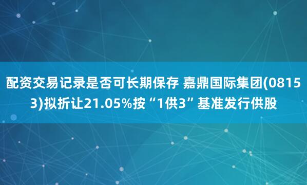 配资交易记录是否可长期保存 嘉鼎国际集团(08153)拟折让21.05%按“1供3”基准发行供股