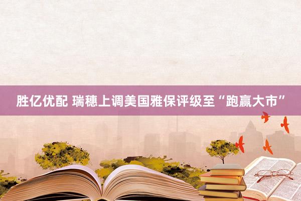胜亿优配 瑞穗上调美国雅保评级至“跑赢大市”