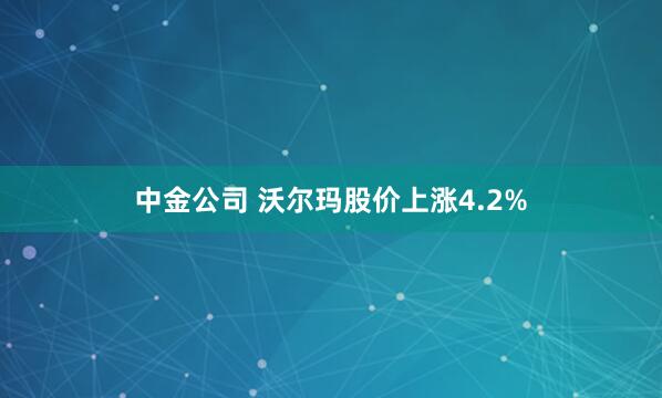 中金公司 沃尔玛股价上涨4.2%
