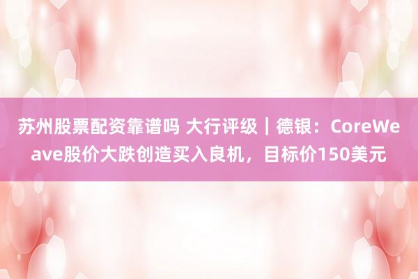 苏州股票配资靠谱吗 大行评级｜德银：CoreWeave股价大跌创造买入良机，目标价150美元